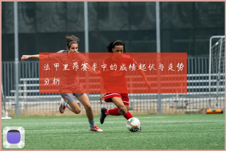 法甲里昂赛季中的成绩起伏与走势分析