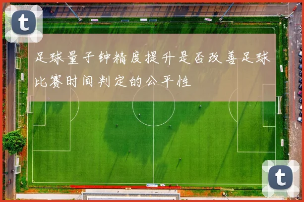 足球量子钟精度提升是否改善足球比赛时间判定的公平性