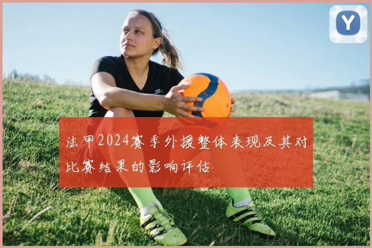 法甲2024赛季外援整体表现及其对比赛结果的影响评估