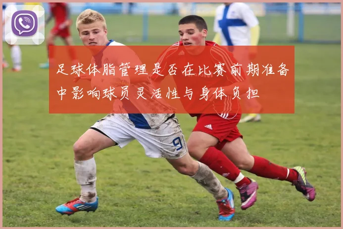 足球体脂管理是否在比赛前期准备中影响球员灵活性与身体负担