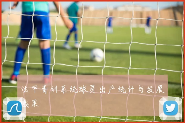 法甲青训系统球员出产统计与发展成果