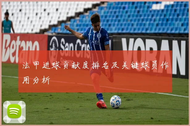 法甲进球贡献度排名及关键球员作用分析
