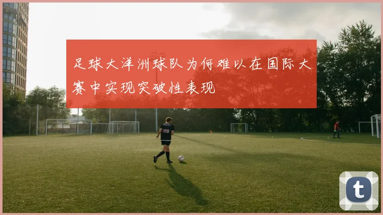 足球大洋洲球队为何难以在国际大赛中实现突破性表现