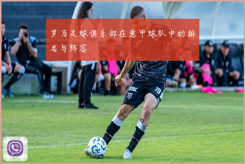 罗马足球俱乐部在意甲球队中的排名与阵容