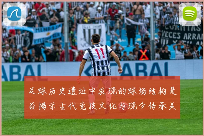 足球历史遗址中发现的球场结构是否揭示古代竞技文化与现今传承关系