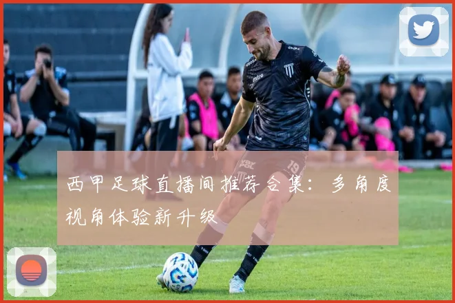 西甲足球直播间推荐合集:多角度视角体验新升级