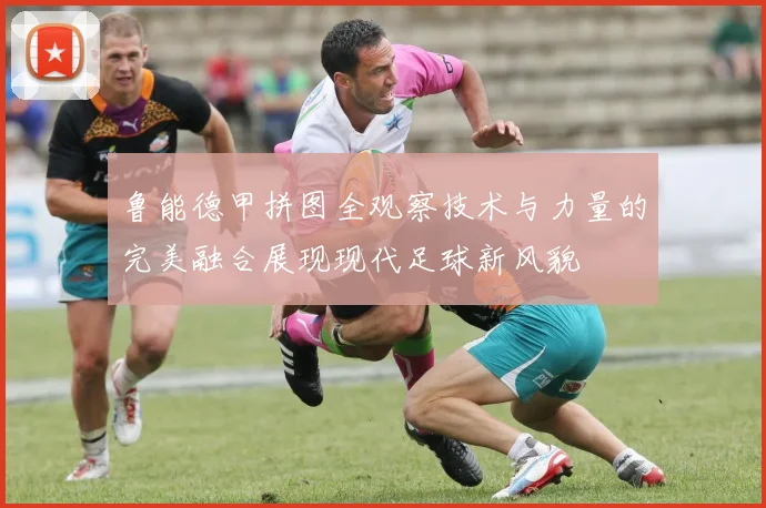鲁能德甲拼图全观察技术与力量的完美融合展现现代足球新风貌